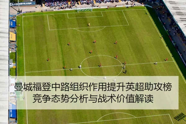 曼城福登中路组织作用提升英超助攻榜竞争态势分析与战术价值解读（pg）