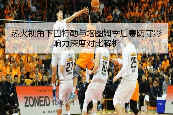 热火视角下巴特勒与塔图姆季后赛防守影响力深度对比解析 | pg