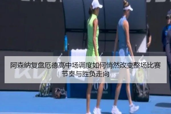 阿森纳复盘厄德高中场调度如何悄然改变整场比赛节奏与胜负走向（pg）