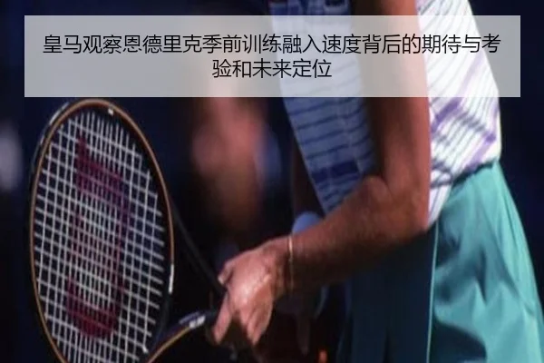 皇马观察恩德里克季前训练融入速度背后的期待与考验和未来定位 | pg