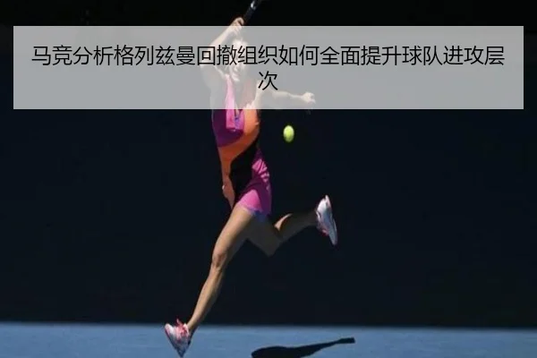 马竞分析格列兹曼回撤组织如何全面提升球队进攻层次 | pg