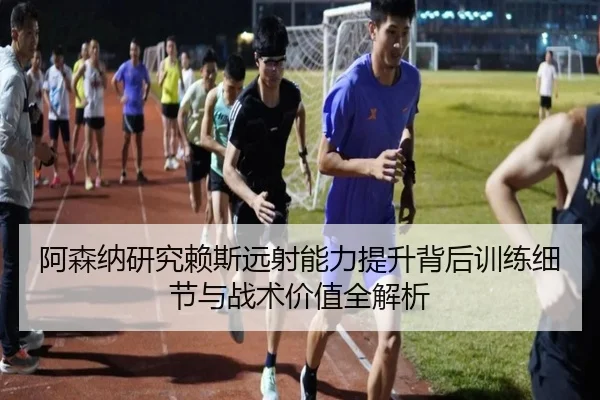 阿森纳研究赖斯远射能力提升背后训练细节与战术价值全解析（pg）