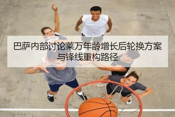 巴萨内部讨论莱万年龄增长后轮换方案与锋线重构路径 | pg