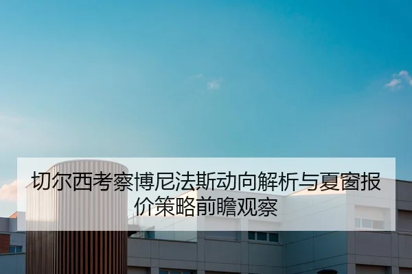 切尔西考察博尼法斯动向解析与夏窗报价策略前瞻观察（pg）