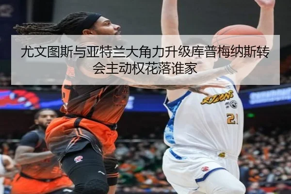 尤文图斯与亚特兰大角力升级库普梅纳斯转会主动权花落谁家 | pg