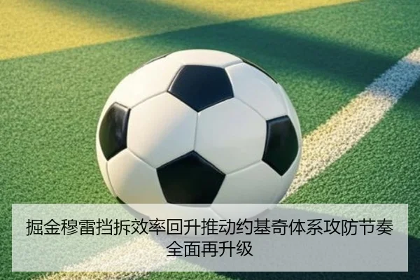 掘金穆雷挡拆效率回升推动约基奇体系攻防节奏全面再升级 | pg