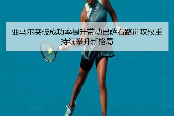 亚马尔突破成功率提升带动巴萨右路进攻权重持续攀升新格局 | pg