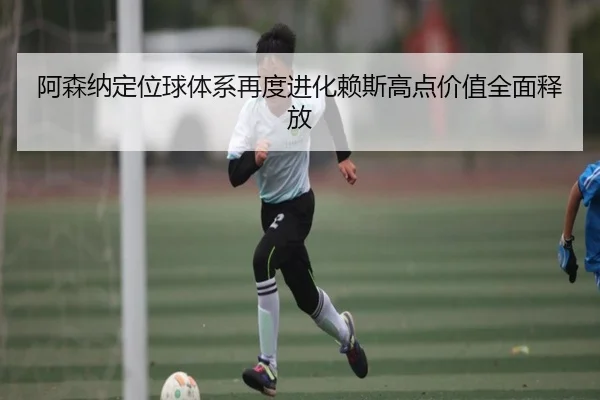 阿森纳定位球体系再度进化赖斯高点价值全面释放 | pg
